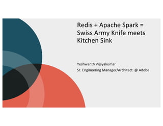 Redis + Apache Spark =
Swiss Army Knife meets
Kitchen Sink
Yeshwanth Vijayakumar
Sr. Engineering Manager/Architect @ Adobe
 