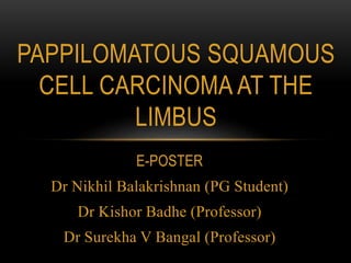 E-POSTER
Dr Nikhil Balakrishnan (PG Student)
Dr Kishor Badhe (Professor)
Dr Surekha V Bangal (Professor)
PAPPILOMATOUS SQUAMOUS
CELL CARCINOMA AT THE
LIMBUS
 