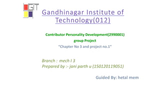 Contributor Personality Development(2990001)
group Project
“Chapter No 3 and project no.1”
Branch : mech I 3
Prepared by :- jani parth u (150120119051)
Guided By: hetal mem
 