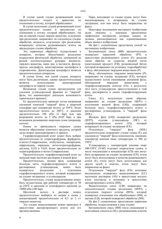 29903
4
В случае одной стадии разжижающий агент
предпочтительно подают в прямотоке по
отношению к потоку, который обрабатывают.
В случае нескольких стадий разжижающий агент
предпочтительно подают в противотоке по
отношению к потоку, который обрабатывают, так
как на каждой стадии твердое вещество, отделенное
при разделении, направляют на следующую стадию
обработки, жидкость, отделенную при разделении,
возвращают качестве разжижающего агента на
предыдущую стадию обработки.
Эту первичную обработку осуществляют в
аппаратах, которые обеспечивают разделение
посредством физической обработки, основанной на
разной плотности/разных размерах жидкости-
твердого вещества, таких как, в частности, фильтр-
прессы, центрифуги, декантирующие центрифуги и
гидроциклоны. Декантирущая центрифуга является
предпочтительным аппаратом.
В случае более, чем одной стадии, аппараты
могут быть различными, однако предпочтительным
является использование декантирующей
центрифуги на первой стадии.
Возможная стадия сушки предназначена для
удаления углеводородной фракции из "твердой"
фазы, что минимизирует реальную возможность
термического крекинга.
Ее предпочтительно проводят путем нагревания
указанной конечной "твердой" фазы в инертной
атмосфере при температуре вплоть до 350°С, более
предпочтительно вплоть до 280°С, и давлении
предпочтительно 100 кПа (1 бар) или при
разрежении вплоть до 5 кПа (0,05 бар), и при
возможном разжижении инертным газом (например,
азотом).
Одним из преимуществ операции сушки
является образование конечного продукта, который
легко можно транспортировать и хранить.
Гидрофилизирующий агент может быть выбран
предпочтительно из тетрагидрофурана, фурфурола,
н-метил-2-пирролидона, изобутанола, пиперидина,
пирролидина, пиридина, метилтетрагидрофурана,
диглима, LCO и VGO, более предпочтительно из
тетрагидрофурана и метил-2-пирролидона.
Предпочтительно, гидрофилизирующий агент по
меньшей мере частично растворим в водной фазе.
Предпочтительно, жидкая фаза, содержащая
большую часть гидрофилизирующего агента и
растворенных углеводородов, может быть
подвергнута разделению с отделением
гидрофилизирующего агента, который возвращают
на стадию экстракции, и углеводородов.
Предпочтительно, стадия выщелачивания может
быть осуществлена при рабочей температуре от 50
до 250°С и давлении от атмосферного давления до
10000 кПа (100 бар).
Щелочной металл в растворе можно
предпочтительно выбирать из натрия и калия с
концентрацией предпочтительно от 0,3 до 2 г/г
твердого вещества.
Эту стадию выщелачивания можно проводить в
присутствии диспергирующего агента или его
предшественника.
Пары, выходящие со стадии сушки, могут быть
конденсированы и возвращены на стадию
экстракции, или они могут быть направлены на
факел.
Некоторые воплощения настоящего изобретения
далее описаны с помощью прилагаемых
графических материалов, которые, однако, не
должны рассматриваться как ограничивающие
объем данного изобретения.
На фиг.1 схематически представлен способ по
настоящему изобретению.
Битуминозную смесь (ВМ) предпочтительно
подвергают первичной обработке (РТ) в
присутствии разжижающего агента (F), разделяя
таким образом по существу жидкий поток
(осветленный продукт) (FB), разжиженный битум
(который возвращают на установку гидрообработки)
и фазу, обогащенную твердыми веществами (Р).
Фазу, обогащенную твердыми веществами (Р),
направляют на стадию экстракции (ЕХ), которую
осуществляют путем смешивания указанной фазы,
обогащенной твердыми веществами, с
гидрофилизирующим агентом (IA), в результате
чего часть углеводородов, присутствующих в этой
фазе, растворяется в самом гидрофилизирующем
агенте.
Смесь (С), полученную таким образом,
направляют на стадию разделения (SEP1) с
получением жидкой фазы (LIQ), содержащей
большую часть гидрофилизирующего агента и
растворенных углеводородов, и "твердой" фазы
(SOL).
Жидкую фазу (LIQ) подвергают разделению
(SEP2), отделяя углеводороды (НС) от
гидрофилизирующего агента (IA), который
возвращают на стадию экстракции (ЕХ).
Отделенную "твердую" фазу (SOL)
предпочтительно подвергают стадии сушки (Е) для
удаления из "твердой" фазы компонентов, имеющих
температур кипения ниже температуры от 300 до
350°С.
Углеводороды с температурой кипения ниже
300-350°С (VAP) отделяют посредством сушки, и
после конденсации в конденсаторе (CD) они могут
быть возвращены на стадию экстракции (ЕХ), и/или
могут быть использованы в качестве разжижающего
агента (F), и/или могут быть использованы для
других целей в очистке, и/или могут быть
направлены на факел.
Отделенную "твердую" фазу (ES), возможно
высушенную, подвергают выщелачиванию (LC)
щелочным раствором (AS) в присутствии воздуха
и/или кислорода и возможно в присутствии
диспергирующего агента (DIS).
Выщелоченную смесь (LM) направляют на
дополнительную стадию разделения (SEP3) с
отделением твердого остатка (RES), который
подвергают утилизации или обрабатывают (SM), от
щелока (LQ), который подвергают обработке (MS).
На фиг.2 схематически представлена первичная
обработка, осуществляемая в одну стадию.
Битуминозную смесь (ВМ) после смешивания в
подходящем смесителе (D) с разжижающим агентом
 