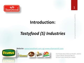 TASTYFOOD INDUSTRIES (S) PRIVATE LIMITED
1 BUKIT BATOK CRESCENT #08-30
WCEGA PLAZA SINGAPORE 658064
1
Introduction:
Tastyfood (S) Industries
Website: www.tastyfood.com.sg; www.vitamaxintl.com
 