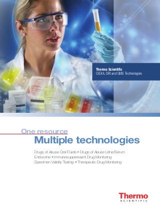 One resource
	 Multiple technologies
Thermo Scientific
CEDIA, DRI and QMS Technologies
Drugs of Abuse Oral Fluids • Drugs of Abuse Urine/Serum
Endocrine • Immunosuppressant Drug Monitoring
Specimen Validity Testing • Therapeutic Drug Monitoring
 