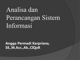 Analisa dan
Perancangan Sistem
Informasi
Angga Permadi Karpriana,
SE.,M.Acc.,Ak.,CIQaR
 