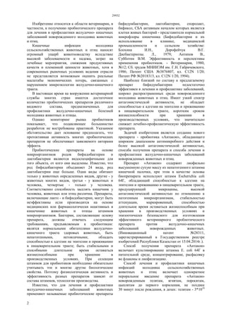 29932
2
Изобретение относится к области ветеринарии, в
частности, к получению пробиотического препарата
для лечения и профилактики желудочно- кишечных
заболеваний новорожденного молодняка животных
и птиц.
Кишечные инфекции молодняка
сельскохозяйственных животных и птиц наносят
огромный ущерб животноводству вследствие
высокой заболеваемости и падежа, затрат на
лечебные мероприятия, снижения продуктивных
качеств и племенной ценности животных, хотя в
современных рыночных условиях ведения отрасли
не представляется возможным оценить реальные
масштабы экономических потерь, связанных с
нарушением микроэкологии желудочно-кишечного
тракта.
В настоящее время на вооружении ветеринарной
службы многих стран имеется достаточное
количество пробиотических препаратов различного
видового состава, предназначенных для
профилактики желудочно-кишечных болезней
молодняка животных и птицы.
Однако мониторинг рынка пробиотиков
показывает, что подавляющее большинство
разработок не востребованы практикой. Указанное
обстоятельство дает основание предполагать, что
протективная активность многих пробиотических
препаратов не обеспечивает заявляемого авторами
эффекта.
Пробиотические препараты на основе
микроорганизмов родов бифидобактерии и
лактобактерии являются видоспецифичными для
того объекта, от кого они выделены. Известно, что
род бифидобактерии объединяет 24 вида, род
лактобактерии еще больше. Одни виды обитают
только у животных определенных видов, другие - у
животных многих видов, третьи - у животных и
человека, четвертые - только у человека.
Соответственно способность заселять кишечник у
человека, животных или птиц различна. Препараты,
включающие лакто - и бифидобактерии, могут быть
неэффективны если производятся на основе
медицинских или фармакологически неактивных в
кишечнике животных и птицы штаммов
микроорганизмов. Бактерии, составляющие основу
препарата, должны отвечать следующим
требованиям, предъявляемым к пробиотикам:
являтся нормальными обитателями желудочно-
кишечного тракта здоровых животных, быть
непатогенными, нетоксичными; обладать
способностью к адгезии на эпителии и приживанию
в пищеварительном тракте; быть стабильными и
способными длительное время оставаться
жизнеспособными при хранении в
производственных условиях. При селекции
штаммов для пробиотиков необходимо обязательно
учитывать эти и многие другие биологические
свойства. Поэтому физиологическая активность и
эффективность разных препаратов зависят от
состава штаммов, технологии производства.
Известно, что для лечения и профилактики
желудочно-кишечных заболеваний животных
применяют называемые пробиотические препараты
бифидумбактерин, лактобактерин, споролакт,
бификол, СБА активным началом которых является
клетки живых бактерий - представители нормальной
микрофлоры кишечника (Бифидобактерии и их
использование в клинике, медицинской
промышленности и сельском хозяйстве:
Блохина И.Н., Дорофейчук В.Г.
Дисбактериозы. Л., 1979; Антипов В.,
Субботин В.М. Эффективность и перспективы
применения пробиотиков. - Ветеринария, 1980,
№12; Сб. трудов МНИИЭМ им. Г.Н. Габричевского,
1986; Патент США №3876807, кл. C12N 1/20;
Патент РФ №2018313, кл. С12N 1/20, 1994).
Наиболее близкий по составу к предлагаемому
препарат бифидумбактерин недостаточно
эффективен в лечении и профилактике заболеваний,
широко распространенных среди новорожденного
молодняка животных и птиц. Имеет узкий спектр
антагонистической активности, не обладает
способностью к адгезии на эпителии и приживанию
в пищеварительном тракте, коротким сроком
жизнеспособности при хранении в
производственных условиях, что значительно
снижает лечебно-профилактическую эффективность
препарата.
Задачей изобретения является создание нового
препарата - пробиотика «Антакон», обладающего
широким диапазоном антимикробного действия и
более высокой антагонистической активностью,
способа получения препарата и способа лечения и
профилактики желудочно-кишечных заболеваний
новорожденных животных и птиц.
Препарат «Антакон» содержит лиофильно
высушенную сухую массу из непатогенного штамма
кишечной палочки, при этом в качестве основы
биопрепарата используют штамм Escherichia coli
64Г, обладающий способностью к адгезии на
эпителии и приживанию в пищеварительном тракте,
продуцирующий микроцины, высокой
антагонистической активностью по отношению к
патогенным микроорганизмам, стабильностью
аттенуации, маркировенный, способностью
длительное время оставаться жизнеспособным при
хранении в производственных условиях и
эпизоотически безопасного для изготовления
эффективного ветеринарного пробиотического
препарата против желудочно-кишечных
заболеваний новорожденных животных.
(Инновационный патент №28311,
зарегистрированный в Государственном реестре
изобретений Республики Казахстан от 15.04.2014г.).
Способ получения препарата «Антакон»
включает культивирование штамма Е. coli 64Г в
питательной среде, концентрирование, расфасовку
во флаконы и лиофилизацию.
Способ лечения и профилактики кишечных
инфекций молодняка сельскохозяйственных
животных и птиц включает однократное
пероральное введение препарата «Антакон»
новорожденным телятам, ягнятам, поросятам,
цыплятам до первого кормления, не позднее
30 минут после рождения, в дозах: телятам - 3*1010
 