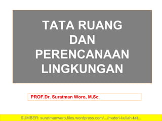 TATA RUANG
DAN
PERENCANAAN
LINGKUNGAN
PROF.Dr. Suratman Woro, M.Sc.
SUMBER: suratmanworo.files.wordpress.com/.../materi-kuliah-tat...
 