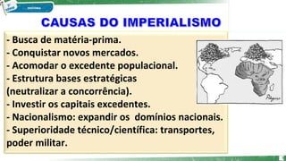 - Busca de matéria-prima.
- Conquistar novos mercados.
- Acomodar o excedente populacional.
- Estrutura bases estratégicas
(neutralizar a concorrência).
- Investir os capitais excedentes.
- Nacionalismo: expandir os domínios nacionais.
- Superioridade técnico/científica: transportes,
poder militar.
5
 