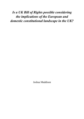 Is a UK Bill of Rights possible considering
the implications of the European and
domestic constitutional landscape in the UK?
Joshua Maddison
 