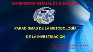 UNIVERSIDAD ESTATAL DE GUAYAQUIL
PARADIGMAS DE LA METODOLOGÍA
DE LA INVESTIGACIÓN
Dr. C. Silvio A. González Catalá (PhD
silviogc047@Gmail.com
 