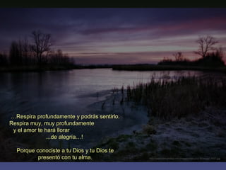 …Respira profundamente y podrás sentirlo.
Respira muy, muy profundamente
 y el amor te hará llorar
               ...de alegría…!

  Porque conociste a tu Dios y tu Dios te
          presentó con tu alma.             http://www.tom-phillips.info/images/cool.pics.35/image.3507.jpg
 