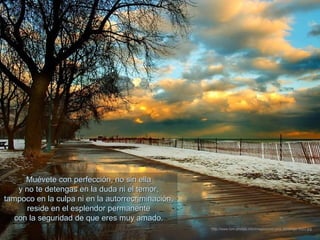 Muévete con perfección, no sin ella
    y no te detengas en la duda ni el temor,
tampoco en la culpa ni en la autorrecriminación,
       reside en el esplendor permanente
   con la seguridad de que eres muy amado.
                                                   http://www.tom-phillips.info/images/cool.pics.35/image.3522.jpg
 