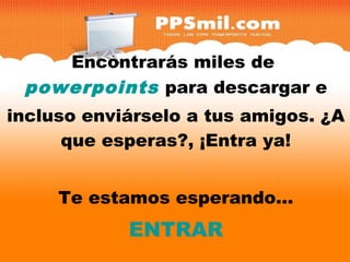 Encontrarás miles de
 powerpoints para descargar e
                            y
incluso enviárselo a tus amigos. ¿A
      que esperas?, ¡Entra ya!


     Te estamos esperando...
            ENTRAR
 