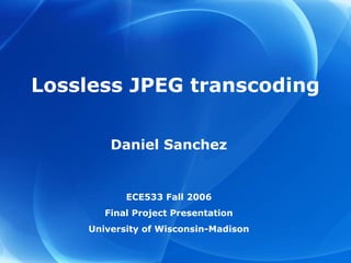 Lossless JPEG transcoding
Daniel Sanchez
ECE533 Fall 2006
Final Project Presentation
University of Wisconsin-Madison
 