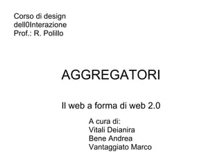 AGGREGATORI Il web a forma di web 2.0 Corso di design dell0Interazione Prof.: R. Polillo   A cura di: Vitali Deianira Bene Andrea Vantaggiato Marco 