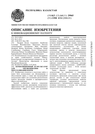 РЕСПУБЛИКА КАЗАХСТАН
(19) KZ (13) A4 (11) 29965
(51) C09K 8/34 (2006.01)
МИНИСТЕРСТВО ЮСТИЦИИ РЕСПУБЛИКИ КАЗАХСТАН
ОПИСАНИЕ ИЗОБРЕТЕНИЯ
К ИННОВАЦИОННОМУ ПАТЕНТУ
(21) 2013/1494.1
(22) 04.11.2013
(45) 15.06.2015, бюл. №6
(72) Надиров Казим Садыкович; Бимбетова
Гульмира Жанкабыловна; Приходько Наталья
Александровна; Бондаренко Вера Павловна;
Надирова Жанна Казимовна; Садырбаева Айнур
Сламбековна; Сакибаева Сауле Абдразаковна;
Айткулова Райхан Эльтайбековна; Жантасов Манап
Курманбекович; Искаков Жанкелды Ойшиевич
(73) Республиканское государственное предприятие
на праве хозяйственного ведения "Южно-
Казахстанский государственный университет им. М.
Ауэзова" Министерства образования и науки
Республики Казахстан
(56) RU2443754, БИ№4, 13.07.2010г
(54) КОМПОЗИЦИОННЫЙ ДЕЭМУЛЬГАТОР
ДЛЯ ОБЕЗВОЖИВАНИЯ И
ОБЕССОЛИВАНИЯ НЕФТИ
(57) Изобретение относится к подготовке нефти и
может быть использовано для обезвоживания и
обессоливания нефти, а также при внутритрубной
деэмульсации нефти для улучшения реологических
свойств продукции скважин и предварительного
сброса пластовой воды.
Задачей изобретения является повышение
эффективности состава, расширение ассортимента
эффективных ПАВ - реагентов для обезвоживания и
обессоливания нефти, а также для улучшения
реологических свойств транспортируемой
продукции. Поставленная задача решается новым
составом, содержащим неионогенное поверхностно-
активное вещество, нафтенат натрия, полученный
при щелочной очистке светлых нефтепродуктов,
нанокомпозиты, изготовленные на основе
наноразмерных стабильных кластеров оксида
алюминия, причем в качестве неиногенного
деэмульгатора используются оксиэтилированные
жирные кислоты госсиполовой смолы, в качестве
регулятора реологических свойств - нативная
госсиполовая смола, в качестве растворителя -
метанол при следующем соотношении компонентов,
мас.%: оксиэтилированные жирные кислоты - 20-25;
нафтенат натрия - 40-50; стабильные кластеры
наноразмерного оксида алюминия - 0,0009-0,001;
нативная госсиполовая смола - 10-20; метанол
технический - до 100,0.
Таким образом, предлагаемый состав
деэмульгатора по сравнению с известными
составами прототипа и аналогов создает
возможность проведения деэмульсации при малом
расходе состава и при относительно низкой
температуре, улучшает реологические свойства
нефтяной продукции; предлагаемый состав
привлекателен с экономической стороны, т.к. его
основные компоненты - отходы или побочные
продукты известных производств.
(19)KZ(13)A4(11)29965
 