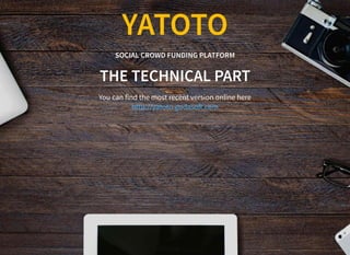 YATOTO
SOCIAL CROWD FUNDING PLATFORM
THE TECHNICAL PART
You can find the most recent version online here
http://yatoto.gudaso .com
 