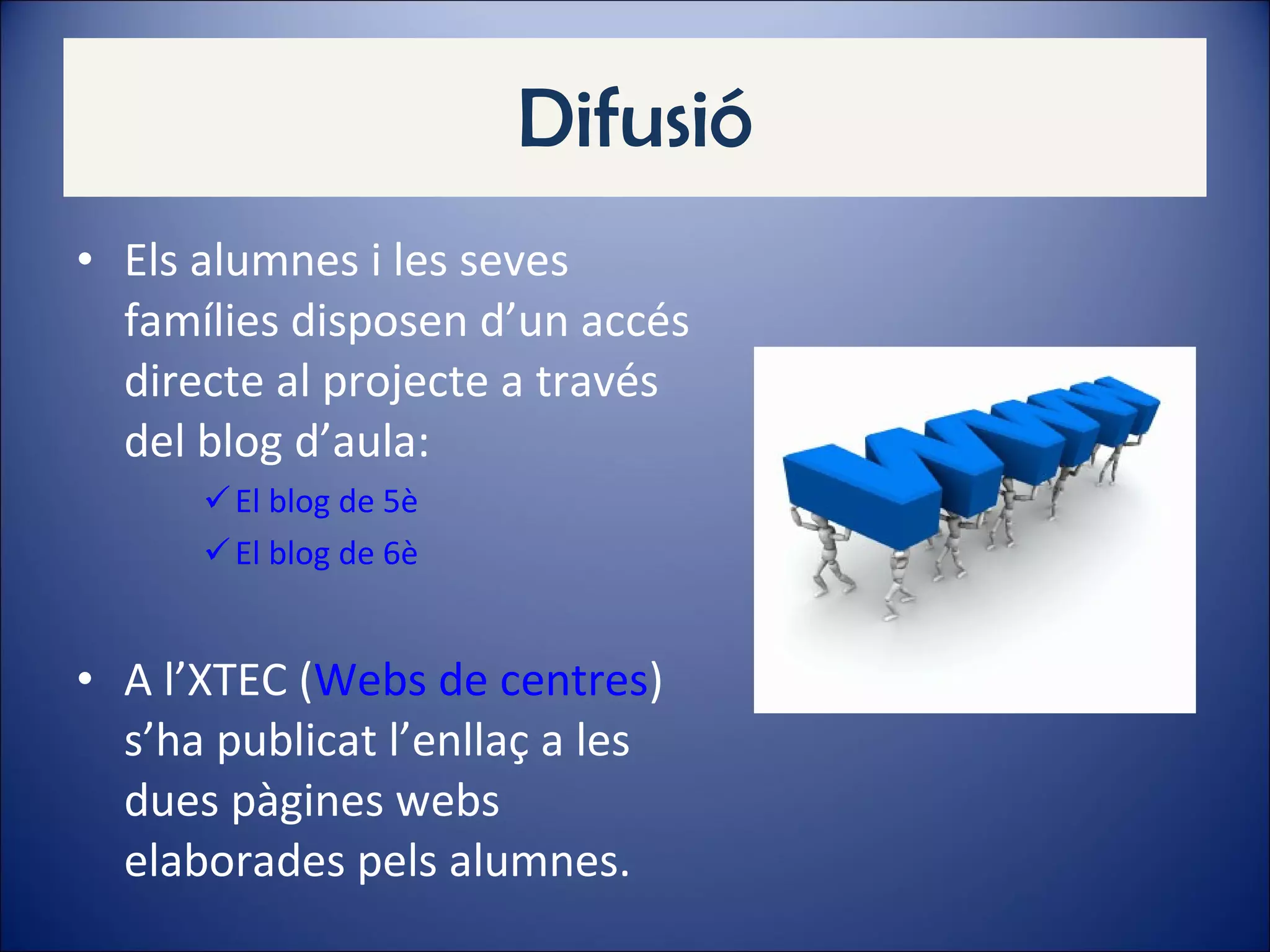 Difusió Els alumnes i les seves famílies disposen d’un accés directe al projecte a través del blog d’aula: El blog de 5è El blog de 6è A l’XTEC ( Webs de centres ) s’ha publicat l’enllaç a les dues pàgines webs elaborades pels alumnes. 