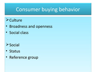 Consumer buying behavior
Culture
• Broadness and openness
• Social class
Social
• Status
• Reference group
Culture
• Broadness and openness
• Social class
Social
• Status
• Reference group
 