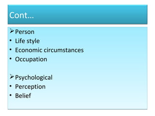 Cont…
Person
• Life style
• Economic circumstances
• Occupation
Psychological
• Perception
• Belief
Person
• Life style
• Economic circumstances
• Occupation
Psychological
• Perception
• Belief
 