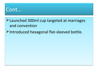 Cont…
Launched 300ml cup targeted at marriages
and convention
Introduced hexagonal flat-sleeved bottle.
Launched 300ml cup targeted at marriages
and convention
Introduced hexagonal flat-sleeved bottle.
 