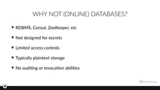 WHY NOT (ONLINE) DATABASES?
RDBMS, Consul, ZooKeeper, etc
Not designed for secrets
Limited access controls
Typically plaintext storage
No audi3ng or revoca3on abili3es
 