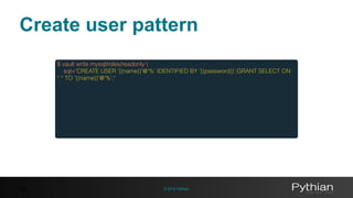 © 2016 Pythian35
$ vault write mysql/roles/readonly 
sql="CREATE USER '{{name}}'@'%' IDENTIFIED BY '{{password}}';GRANT SELECT ON
*.* TO '{{name}}'@'%';"
Create user pattern
 