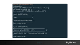 © 2016 Pythian38
$ mysql -ugithub-6dd78551-dd -p
Enter password:
Welcome to the MySQL monitor. Commands end with ; or g.
Your MySQL connection id is 12
Server version: 5.7.11 MySQL Community Server (GPL)
mysql> SELECT USER();
+——————————————+
| User() |
+——————————————+
| github-6dd78551-dd@localhost |
+——————————————+
1 row in set (0.00 sec)
mysql> SHOW GRANTS;
+———————————————————————+
| Grants for github-6dd78551-dd@% |
+———————————————————————+
| GRANT SELECT ON *.* TO 'github-6dd78551-dd'@'%' |
+———————————————————————+
1 row in set (0.00 sec)
 