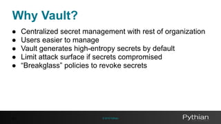 © 2016 Pythian
Why Vault?
41
● Centralized secret management with rest of organization
● Users easier to manage
● Vault generates high-entropy secrets by default
● Limit attack surface if secrets compromised
● “Breakglass” policies to revoke secrets
 