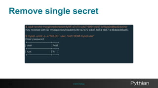 © 2016 Pythian42
$ vault revoke mysql/creds/readonly/6f1a7e70-cdd7-6954-eb57-b46da0c88ad5docker
Key revoked with ID ‘mysql/creds/readonly//6f1a7e70-cdd7-6954-eb57-b46da0c88ad5'.
$ mysql -uroot -p -e "SELECT user, host FROM mysql.user"
Enter password:
+—————————+——+
| user | host |
+—————————+——+
| root | % |
+—————————+——+
Remove single secret
 