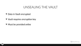 UNSEALING THE VAULT
Data in Vault encrypted
Vault requires encryp3on key
Must be provided online
 