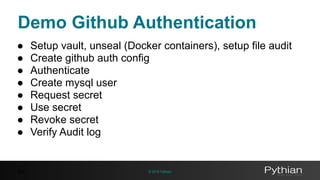 © 2016 Pythian58
● Setup vault, unseal (Docker containers), setup file audit
● Create github auth config
● Authenticate
● Create mysql user
● Request secret
● Use secret
● Revoke secret
● Verify Audit log
Demo Github Authentication
 