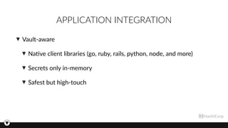 APPLICATION INTEGRATION
Vault-aware
Na3ve client libraries (go, ruby, rails, python, node, and more)
Secrets only in-memory
Safest but high-touch
 