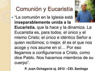 Comunión y Eucaristía
 “La comunión en la Iglesia está
inseparablemente unida a la
Eucaristía, que la hace y la dinamiza....