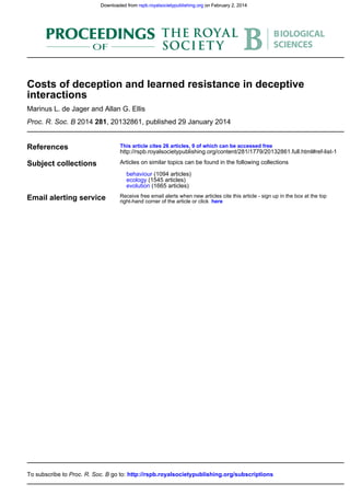 , 20132861, published 29 January 20142812014Proc. R. Soc. B
Marinus L. de Jager and Allan G. Ellis
interactions
Costs of deception and learned resistance in deceptive
References
http://rspb.royalsocietypublishing.org/content/281/1779/20132861.full.html#ref-list-1
This article cites 26 articles, 9 of which can be accessed free
Subject collections
(1665 articles)evolution
(1545 articles)ecology
(1094 articles)behaviour
Articles on similar topics can be found in the following collections
Email alerting service hereright-hand corner of the article or click
Receive free email alerts when new articles cite this article - sign up in the box at the top
http://rspb.royalsocietypublishing.org/subscriptionsgo to:Proc. R. Soc. BTo subscribe to
on February 2, 2014rspb.royalsocietypublishing.orgDownloaded from on February 2, 2014rspb.royalsocietypublishing.orgDownloaded from
 