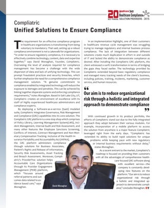 | |JULY 2014
7CIOReview| |July 2015
29UTLOOKHealthcare Tech
T
he requirement for an effective compliance program
in healthcare organizations is transitioning from being
voluntary to mandatory. That said, setting up a robust
compliance environment is not a cakewalk for organizations.
“In order to ensure regulatory compliance, it is necessary to
effectively combine technology, content, data and expertise
together,” says David Monaghan, Founder, Compliatric.
Overseeing the level of analysis required for compliance
management has become a challenge with the wide
dispersion of data and lack of unifying technology. This can
prompt fraudulent practices and security breaches, which
further emphasize the need for a comprehensive compliance
management solution. “A genuine commitment to
compliance enabled by integrated technology will reduce the
exposure to damages and penalties. This can be achieved by
linking together disparate systems and enforcing compliance
requirements,” notes Monaghan. Based in Salt Lake City, UT,
Compliatric creates an environment of excellence with its
staff of highly experienced healthcare administrators and
compliance experts.
By deploying a Software-as-a-service (SaaS) modeled
suite, Compliatric integrates Governance, Risk Management
and Compliance (GRC) capabilities into its core solution. The
Compliatric GRC platform is a one stop shop which comprises
of Policy Library, Learning Management System(LMS), Inci-
dent Management, Internal Audit and Risk Assessment, and
many other features like Employee Sanctions Screening,
Conflicts of Interest, Contract Management and Non-Mon-
etary Compensation Tracking. Inclusive of the Health In-
surance Portability and Accountability Act (HIPAA),
the GRC platform administers compliance
through solutions for Business Associates,
Patient’s Rights and Release of Information,
Security Risk Assessments, Asset Tracking
and Breach Assessment. Moreover, Compli-
atric’s ProviderTrac solution helps
Accountable Care Organizations
through its Provider Engagement
Management (PEM) platform,
which “focuses around
referral patterns and out-
comes data related to ev-
idence based care,” says
Monaghan.
In an implementation highlight, one of their customers
in healthcare revenue cycle management was struggling
trying to manage regulatory and internal business process
compliance. The lack of integration between different
solutions create much duplication in effort in and outside
of IT and lacked the ability to demonstrate compliance as
desired. After installing the Compliatric GRC platform, the
client witnessed a swift transformation in terms of bridging
the gaps they faced earlier. The technology provided by
Compliatric extended beyond basic regulatory compliance
and managed many tracking needs of the client’s business,
including policies, training, incidents, marketing, customer
service, and human resources.
With continued growth in its product portfolio, the
efforts of Compliatric stand out due to the fully integrated
approach they adopt between their various modules. For
example, incorporation of a mobile platform to access
the solution from anywhere is a major feature Compliatric
leveraged right from the early days. “Compliatric has
extended its ability to build rapid solutions for unique
problems while keeping pace with new regulatory
or internal business requirements without delay,”
states Monaghan.
As a recent entrant to the market, Compliatric’s
roadmap is focused on providing their customers
with all the advantages of comprehensive health-
care focused GRC software along
with excellent service—the
company is constantly devel-
oping new features on the
platform.“Ouraimistoreduce
organizational risk through
a holistic and integrated ap-
proach to demonstrate compli-
ance,”concludesMonaghan.
Compliatric
Unified Solutions to Ensure Compliance
HT
Our aim is to reduce organizational
risk through a holistic and integrated
approach to demonstrate compliance
UTLOOKHealthcare Tech
MOST PROMISING
David Monaghan
 