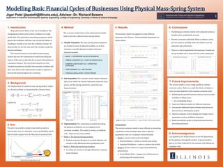 Jigar Patel (jbpatel4@Illinois.edu), Advisor: Dr. Richard Sowers
Department of Industrial and Enterprise Systems Engineering, College of Engineering, University of Illinois at Urbana-Champaign
Modelling Basic Financial Cycles of Businesses Using Physical Mass-Spring System
8. Acknowledgments
I am grateful to Dr. Richard Sowers in the ISE department
for his guidance through this project. A special mention
goes to Sir Peter Itskovich for his assistant with editing the
computer code.
7. Future Improvements
The current model is a very rough parallel to realistic
economic cycles. Below is a small list which can help in a
more accurate depiction of the dynamic economic cycle:
1. Redefining the parallels between physical and economic
variables to reduce error.
• Use Profitability Ratios
2. Construct different models for different industries.
3. Incorporate additional factors besides stock prices as
external forces affecting the system.
4. Improve computer code to display and change critical
parameters such as oscillation frequency.
5. Build in predictive power to help businesses forecast
their financial future.
2. Background
The displacement of a physical mass-spring system, subject
to a forced oscillator, as represented by a Fourier Series,
is given by:
1. Introduction
Many phenomena follow some sort of oscillation. The
intriguing part about cycles is that it enables us to make
predictions. One must know some basic parameters which
govern the oscillation, and then, one can test the effects of
tweaking a variable to see how the oscillation changes. So
theoretically, we can fine tune all of the variables to get the
desired oscillation.
This research focuses on the physical mass-spring
system and uses the mathematical models describing the
motion of the mass to describe the economic fluctuations in
a business’s finance. The crux of the research is to first
translate the physical variables into economic variables and
then enter them in the mathematical model to replicate or
forecast the financial figures for a business.
4. Method
The economic model relies on the mathematical models
used to describe a physical mass-spring system.
1. Variable Translation: The mass-spring system equations
are written in terms of physical variables, so we first
translate or parallel physical variables with basic
financial variables.
2. Data Acquisition: The economic model requires financial
data, so we obtain the Income Statement, historical stock
prices, and the average enterprise value from any
finance website.
3. Implementation: The mathematical models describing
the physical oscillations are now applied to the
economic variables. The model is written as a MatLab
code. There are two main models:
• Model 1- No external forcing oscillator
 Analyze economic dynamics in an ideal situation, net
income is only affected by direct production costs
• Model 2- With external forcing oscillator
 In reality, net income is strongly affected by company
stock valuation.
5. Results
The economic model was applied to many different
businesses over 8 years. A few prominent businesses are
shown below.
Interpretation
The current economic model is more efficient in presenting
a qualitative understanding rather than a rigorous
quantitative view on a company’s financial health.
• Model 1- Income values tend to be higher
 Brief Oscillation = harder to achieve max profits
 Sustained Oscillation = easier to achieve max profits
• Model 2- Income values are suppressed/dubbed by
external force.
 Actual/Model Ratio = gauges how well business is
performing with nominal levels
6. Conclusions
• Paralleling an economic system with a physical system is
feasible and is qualitatively accurate.
• Business economics definitely follow oscillatory cycles,
but one needs to carefully tailor the model to suit the
particular type of business.
• There is a risk of quantitative discrepancies if model not
set up carefully (error charts for two of the companies)
• MASS = ENTERPRISE VALUE OF BUSINESS
• SPRING CONSTANT (K) = COST OF GOODS SOLD
• DAMPING COEFFICIENT (C) = OPERATING
EXPENSES
• DISPLACEMENT (Y) = NET INCOME
• FORCING OSCILLATOR = STOCK PRICES
3. Aim
The aim is to provide a simple visual which presents a
macroscopic view on a business’ current profitability and be
able to easily compare it to the theoretical maximum limit.
NOTE Top: Model 1- No external force, Bottom: Model 2- With forcing oscillatorBalance Sheet Stock Prices
Physical Mass Spring System set-up
 