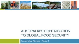 AUSTRALIA’S CONTRIBUTION
TO GLOBAL FOOD SECURITY
Sustainable Biomes – Topic 1
 