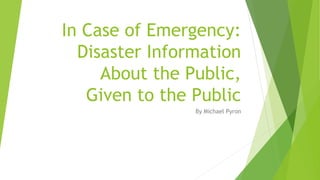 In Case of Emergency:
Disaster Information
About the Public,
Given to the Public
By Michael Pyron
 