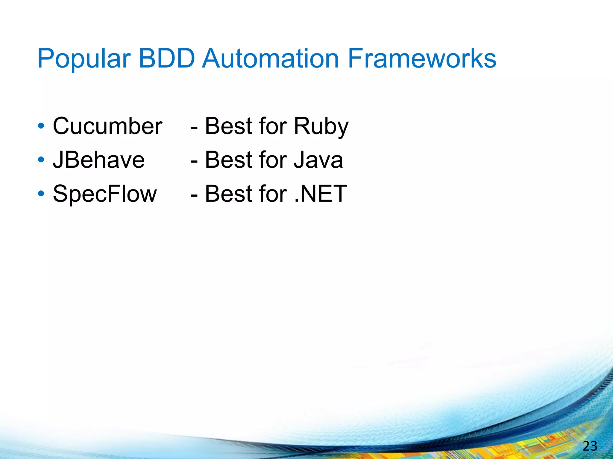23	
  
Popular BDD Automation Frameworks
•  Cucumber - Best for Ruby
•  JBehave - Best for Java
•  SpecFlow - Best for .NET
 