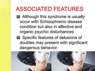 ASSOCIATED FEATURES
Although this syndrome is usually
occur with Schizophrenic disease
condition but also in affective and
organic psychic disturbances
Specific features of delusions of
doubles may present with significant
dangerous behavior.
 