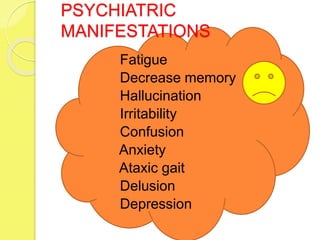 PSYCHIATRIC
MANIFESTATIONS
 Fatigue
 Decrease memory
 Hallucination
 Irritability
 Confusion
 Anxiety
 Ataxic gait
 Delusion
 Depression
 