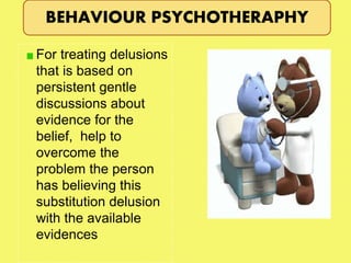 For treating delusions
that is based on
persistent gentle
discussions about
evidence for the
belief, help to
overcome the
problem the person
has believing this
substitution delusion
with the available
evidences
BEHAVIOUR PSYCHOTHERAPHY
 