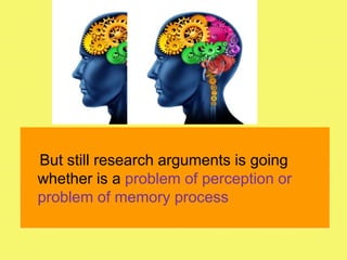 But still research arguments is going
whether is a problem of perception or
problem of memory process
 