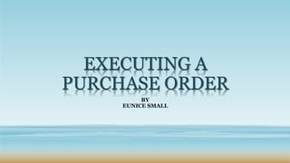 EXECUTING A
PURCHASE ORDER
BY
EUNICE SMALL
 