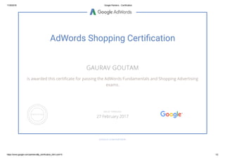 11/30/2016 Google Partners ­ Certification
https://www.google.com/partners/#p_certification_html;cert=5 1/2
AdWords Shopping Certiãcation
GAURAV GOUTAM
is awarded this certiñcate for passing the AdWords Fundamentals and Shopping Advertising
exams.
GOOGLE.COM/PARTNERS
VALID THROUGH
27 February 2017
 