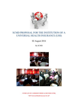 SYNDICATE OF CAMEROON MEDICAL DOCTORS SCMD)
“2017 Universal Health Insurance for all”
02 August 2016
By SCMD
 