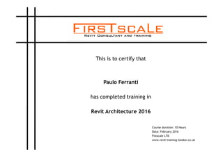 This is to certify that
Paulo Ferranti
has completed training in
Revit Architecture 2016
Course duration: 10 Hours
Data: February 2016
Fistscale LTD
www.revit-training-london.co.uk
 