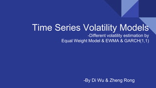 Time Series Volatility Models
-Different volatility estimation by
Equal Weight Model & EWMA & GARCH(1,1)
-By Di Wu & Zheng Rong
 