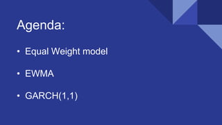 Agenda:
• Equal Weight model
• EWMA
• GARCH(1,1)
 