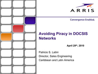 Avoiding Piracy in DOCSIS
Networks
                     April 29th, 2010

Patricio S. Latini
Director, Sales Engineering
Caribbean and Latin America
 