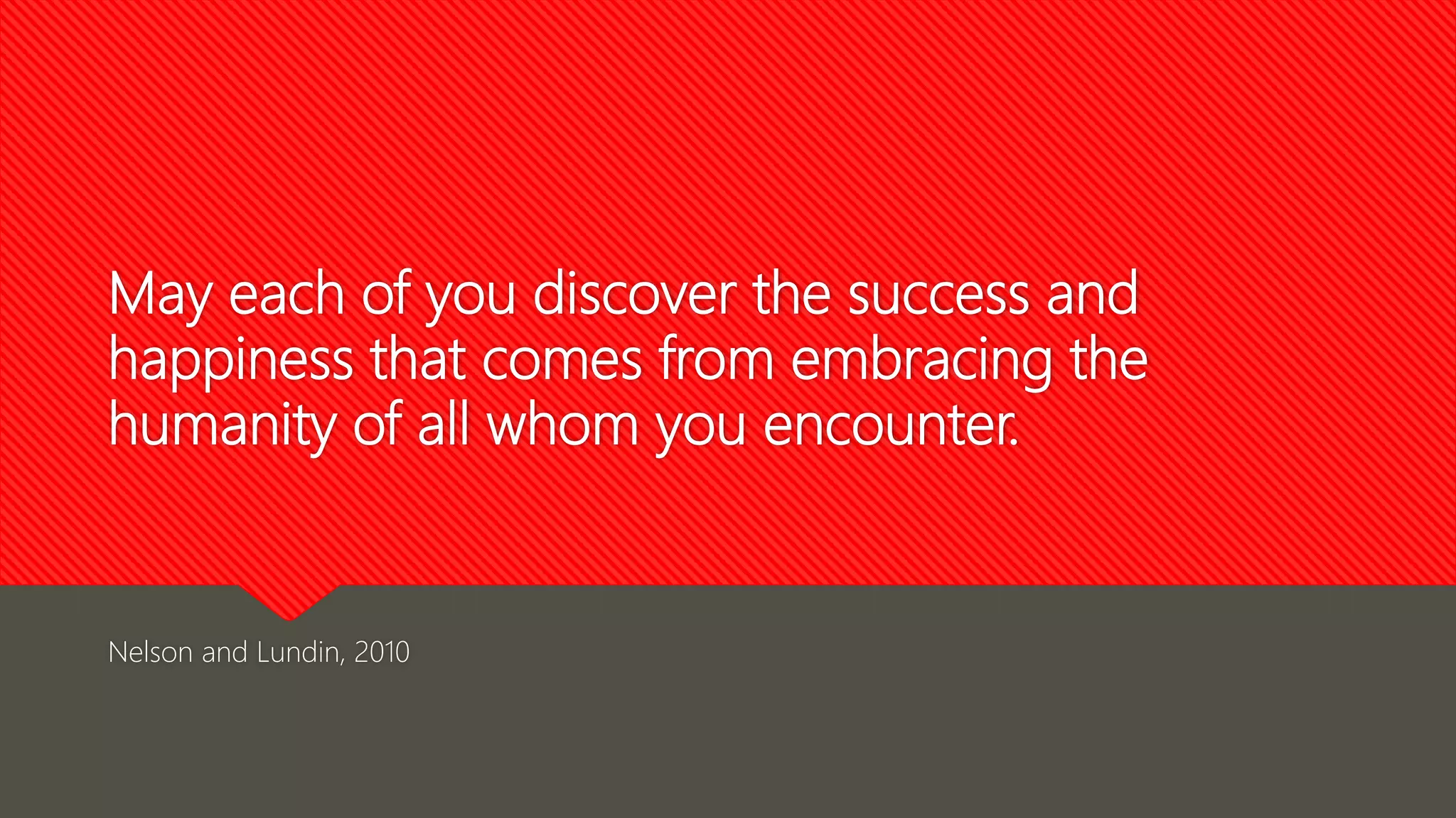 May each of you discover the success and
happiness that comes from embracing the
humanity of all whom you encounter.
Nelson and Lundin, 2010
 